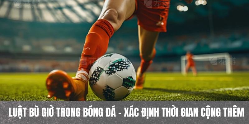Luật Bù Giờ Trong Bóng Đá - Xác Định Thời Gian Cộng Thêm 2 Luật bù giờ trong bóng đá được tính như thế nào?