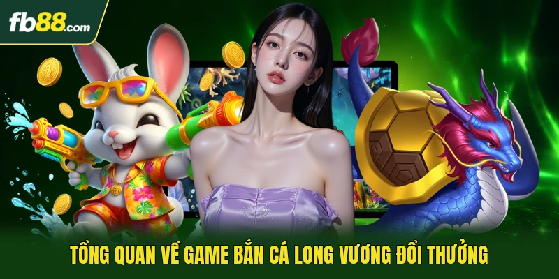 Tổng quan về game bắn cá Long Vương đổi thưởng