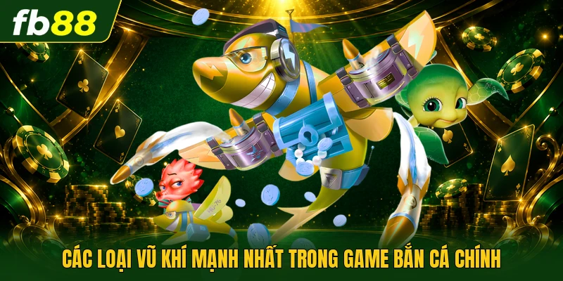 Các loại vũ khí mạnh nhất trong game bắn cá chính