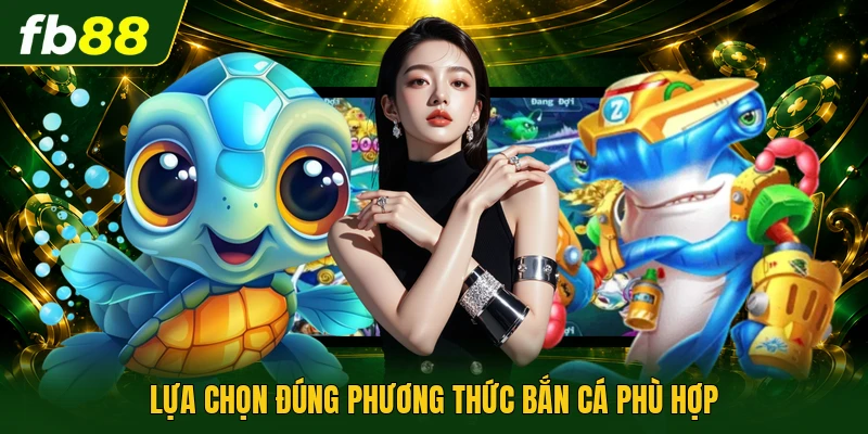 Lựa chọn đúng phương thức bắn cá phù hợp