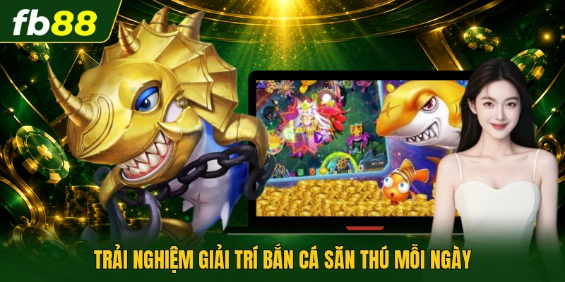 Trải nghiệm giải trí bắn cá săn thú mỗi ngày