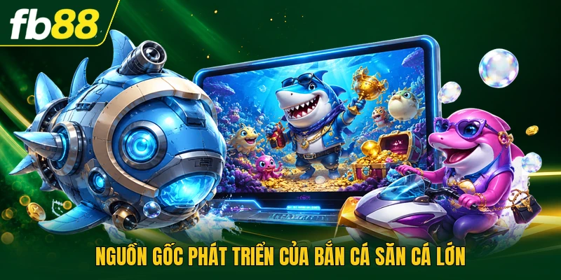 Nguồn gốc phát triển của bắn cá săn cá lớn